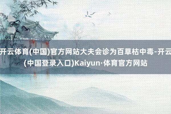 开云体育(中国)官方网站大夫会诊为百草枯中毒-开云(中国登录入口)Kaiyun·体育官方网站