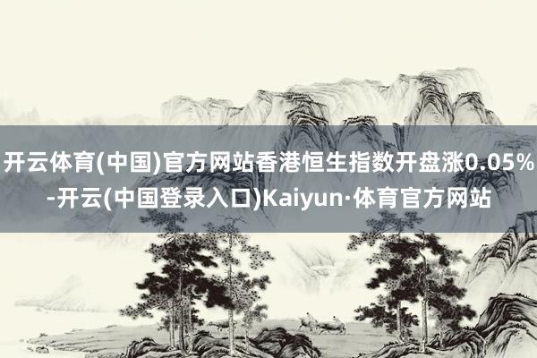 开云体育(中国)官方网站香港恒生指数开盘涨0.05%-开云(中国登录入口)Kaiyun·体育官方网站
