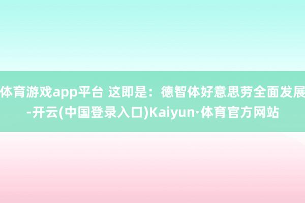 体育游戏app平台 这即是：德智体好意思劳全面发展-开云(中国登录入口)Kaiyun·体育官方网站