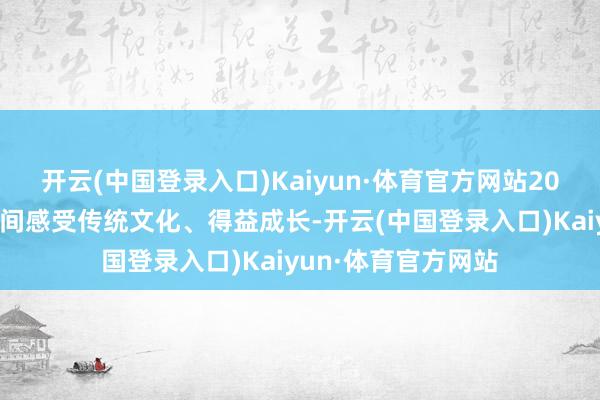 开云(中国登录入口)Kaiyun·体育官方网站20余名青少年在文字间感受传统文化、得益成长-开云(中国登录入口)Kaiyun·体育官方网站