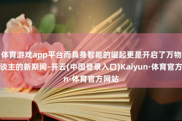 体育游戏app平台而具身智能的崛起更是开启了万物拟东谈主的新期间-开云(中国登录入口)Kaiyun·体育官方网站