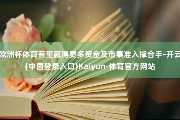 欧洲杯体育有望赢得更多资金及市集准入撑合手-开云(中国登录入口)Kaiyun·体育官方网站