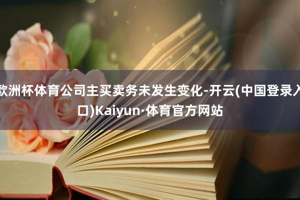 欧洲杯体育公司主买卖务未发生变化-开云(中国登录入口)Kaiyun·体育官方网站