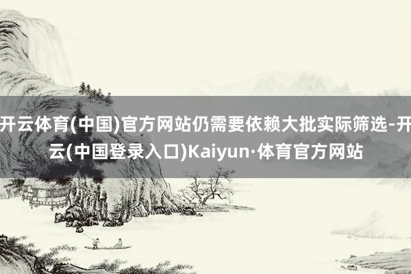 开云体育(中国)官方网站仍需要依赖大批实际筛选-开云(中国登录入口)Kaiyun·体育官方网站
