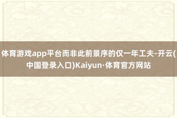 体育游戏app平台而非此前景序的仅一年工夫-开云(中国登录入口)Kaiyun·体育官方网站