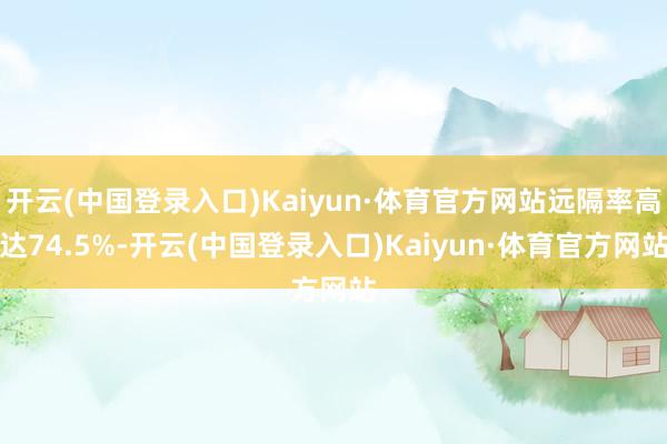 开云(中国登录入口)Kaiyun·体育官方网站远隔率高达74.5%-开云(中国登录入口)Kaiyun·体育官方网站