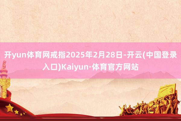 开yun体育网戒指2025年2月28日-开云(中国登录入口)Kaiyun·体育官方网站