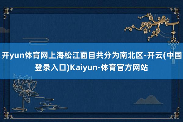 开yun体育网上海松江面目共分为南北区-开云(中国登录入口)Kaiyun·体育官方网站