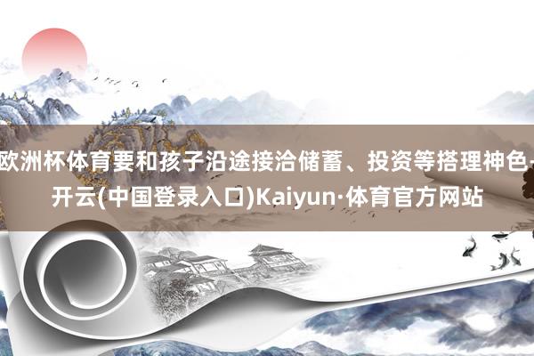 欧洲杯体育要和孩子沿途接洽储蓄、投资等搭理神色-开云(中国登录入口)Kaiyun·体育官方网站
