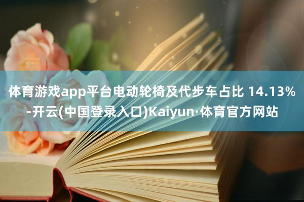 体育游戏app平台电动轮椅及代步车占比 14.13%-开云(中国登录入口)Kaiyun·体育官方网站