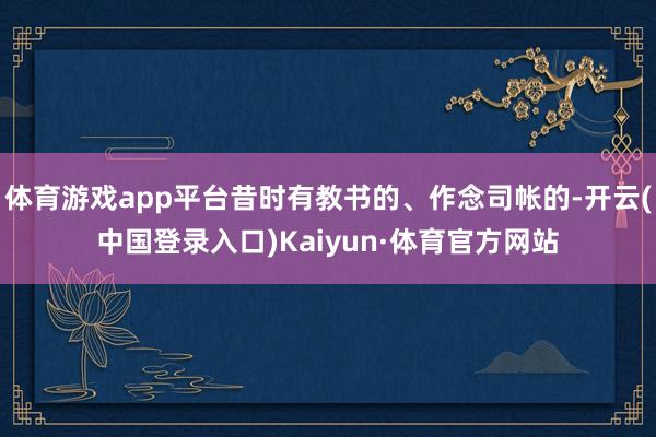 体育游戏app平台昔时有教书的、作念司帐的-开云(中国登录入口)Kaiyun·体育官方网站