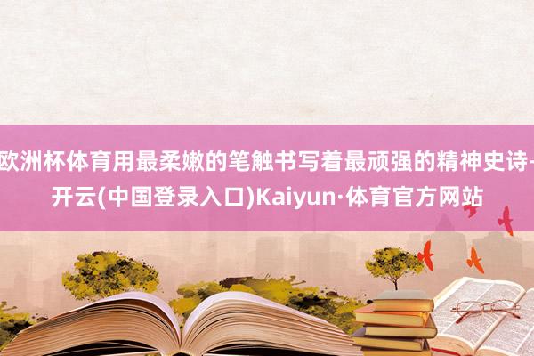 欧洲杯体育用最柔嫩的笔触书写着最顽强的精神史诗-开云(中国登录入口)Kaiyun·体育官方网站
