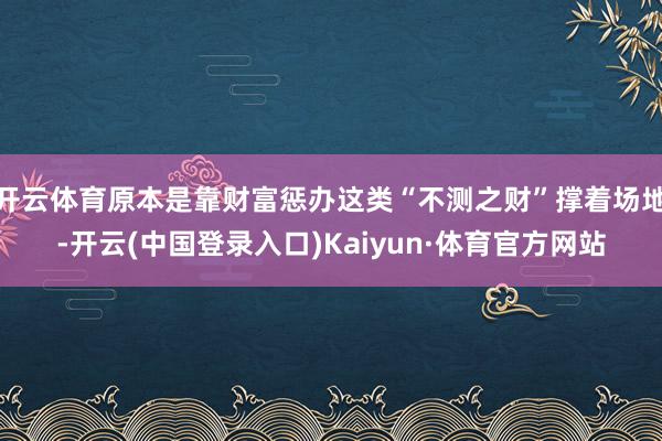 开云体育原本是靠财富惩办这类“不测之财”撑着场地-开云(中国登录入口)Kaiyun·体育官方网站