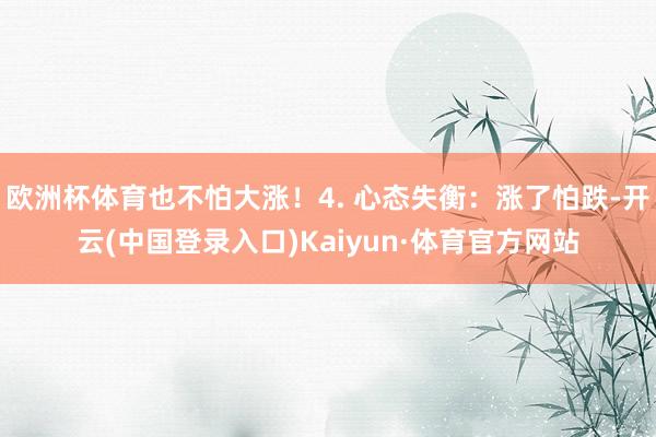 欧洲杯体育也不怕大涨！4. 心态失衡：涨了怕跌-开云(中国登录入口)Kaiyun·体育官方网站