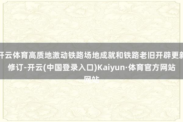 开云体育高质地激动铁路场地成就和铁路老旧开辟更新修订-开云(中国登录入口)Kaiyun·体育官方网站
