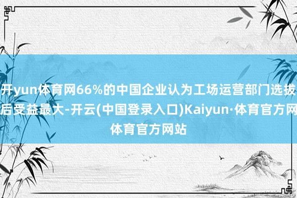 开yun体育网66%的中国企业认为工场运营部门选拔AI后受益最大-开云(中国登录入口)Kaiyun·体育官方网站