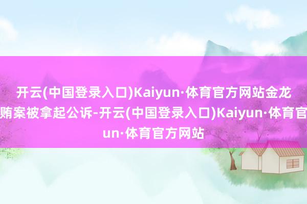 开云(中国登录入口)Kaiyun·体育官方网站金龙涉嫌纳贿案被拿起公诉-开云(中国登录入口)Kaiyun·体育官方网站