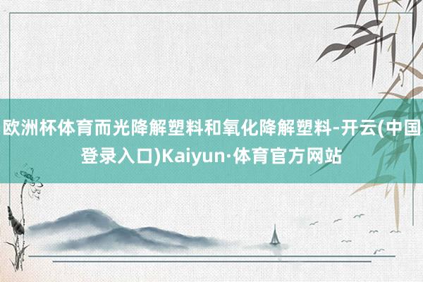 欧洲杯体育而光降解塑料和氧化降解塑料-开云(中国登录入口)Kaiyun·体育官方网站
