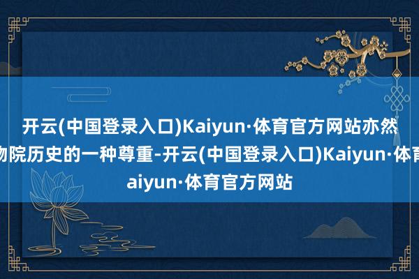 开云(中国登录入口)Kaiyun·体育官方网站亦然对故宫博物院历史的一种尊重-开云(中国登录入口)Kaiyun·体育官方网站