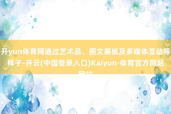 开yun体育网通过艺术品、图文展板及多媒体互动等样子-开云(中国登录入口)Kaiyun·体育官方网站