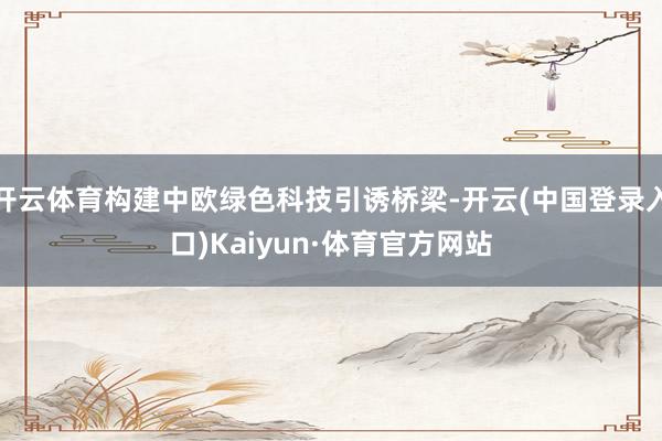 开云体育构建中欧绿色科技引诱桥梁-开云(中国登录入口)Kaiyun·体育官方网站