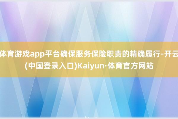 体育游戏app平台确保服务保险职责的精确履行-开云(中国登录入口)Kaiyun·体育官方网站