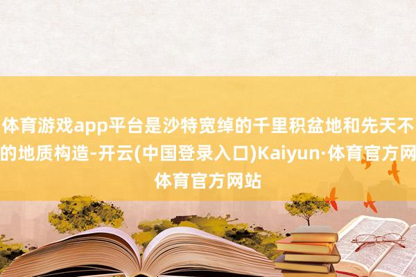 体育游戏app平台是沙特宽绰的千里积盆地和先天不足的地质构造-开云(中国登录入口)Kaiyun·体育官方网站