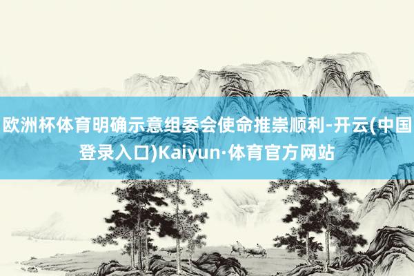 欧洲杯体育明确示意组委会使命推崇顺利-开云(中国登录入口)Kaiyun·体育官方网站