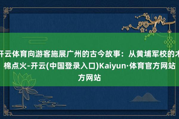 开云体育向游客施展广州的古今故事：从黄埔军校的木棉点火-开云(中国登录入口)Kaiyun·体育官方网站