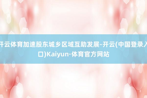 开云体育加速股东城乡区域互助发展-开云(中国登录入口)Kaiyun·体育官方网站
