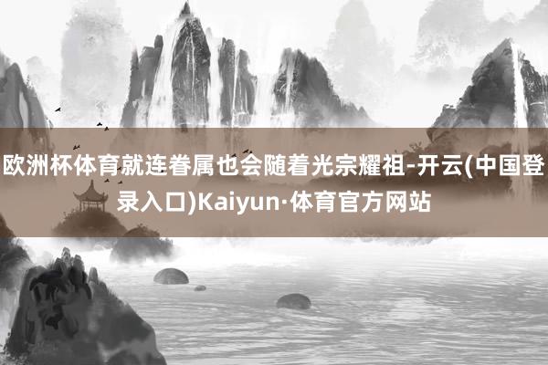 欧洲杯体育就连眷属也会随着光宗耀祖-开云(中国登录入口)Kaiyun·体育官方网站