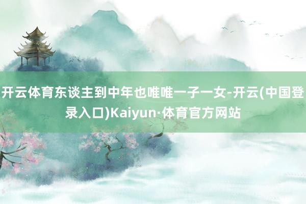 开云体育东谈主到中年也唯唯一子一女-开云(中国登录入口)Kaiyun·体育官方网站