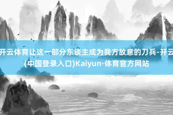 开云体育让这一部分东谈主成为我方故意的刀兵-开云(中国登录入口)Kaiyun·体育官方网站