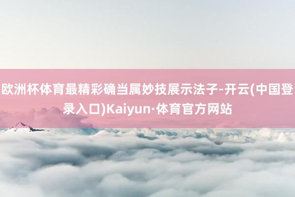欧洲杯体育最精彩确当属妙技展示法子-开云(中国登录入口)Kaiyun·体育官方网站