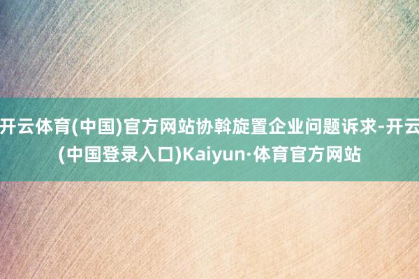 开云体育(中国)官方网站协斡旋置企业问题诉求-开云(中国登录入口)Kaiyun·体育官方网站