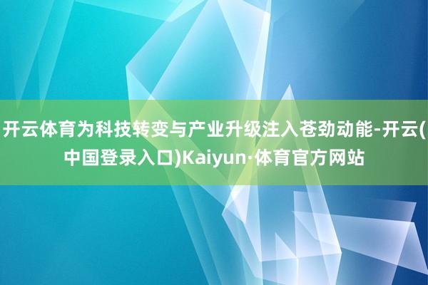 开云体育为科技转变与产业升级注入苍劲动能-开云(中国登录入口)Kaiyun·体育官方网站