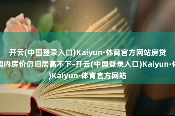 开云(中国登录入口)Kaiyun·体育官方网站房贷压力大当今国内房价仍旧居高不下-开云(中国登录入口)Kaiyun·体育官方网站