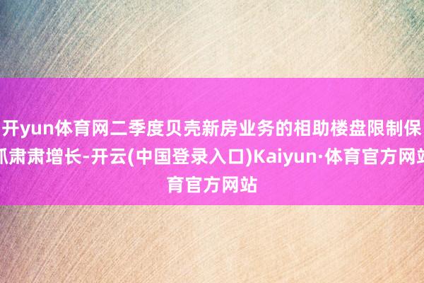开yun体育网二季度贝壳新房业务的相助楼盘限制保抓肃肃增长-开云(中国登录入口)Kaiyun·体育官方网站