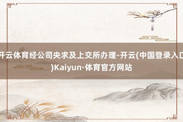 开云体育经公司央求及上交所办理-开云(中国登录入口)Kaiyun·体育官方网站