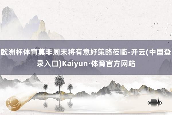 欧洲杯体育莫非周末将有意好策略莅临-开云(中国登录入口)Kaiyun·体育官方网站