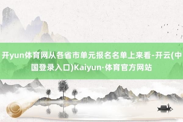 开yun体育网从各省市单元报名名单上来看-开云(中国登录入口)Kaiyun·体育官方网站