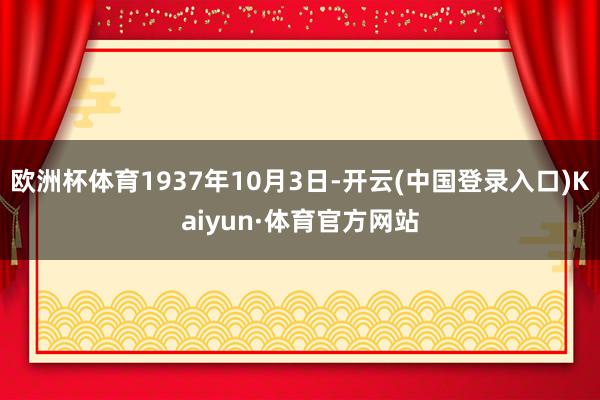 欧洲杯体育1937年10月3日-开云(中国登录入口)Kaiyun·体育官方网站