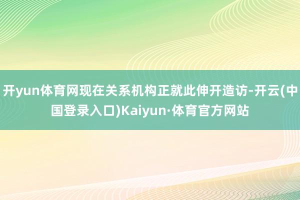 开yun体育网现在关系机构正就此伸开造访-开云(中国登录入口)Kaiyun·体育官方网站