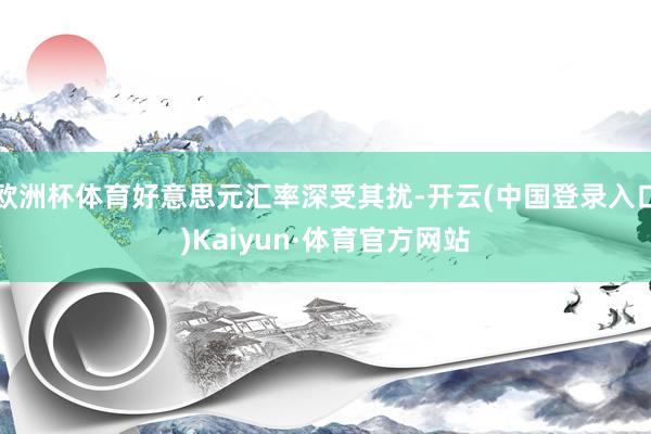 欧洲杯体育好意思元汇率深受其扰-开云(中国登录入口)Kaiyun·体育官方网站