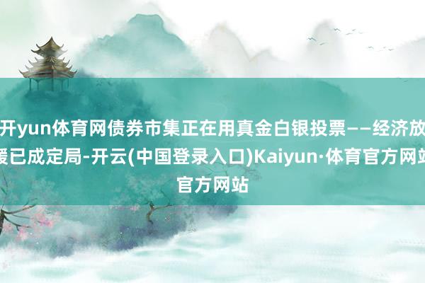 开yun体育网债券市集正在用真金白银投票——经济放缓已成定局-开云(中国登录入口)Kaiyun·体育官方网站