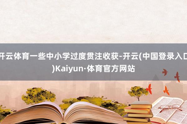 开云体育一些中小学过度贯注收获-开云(中国登录入口)Kaiyun·体育官方网站