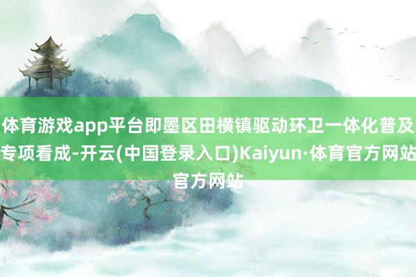 体育游戏app平台即墨区田横镇驱动环卫一体化普及专项看成-开云(中国登录入口)Kaiyun·体育官方网站