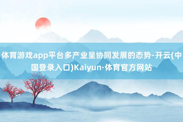 体育游戏app平台多产业呈协同发展的态势-开云(中国登录入口)Kaiyun·体育官方网站