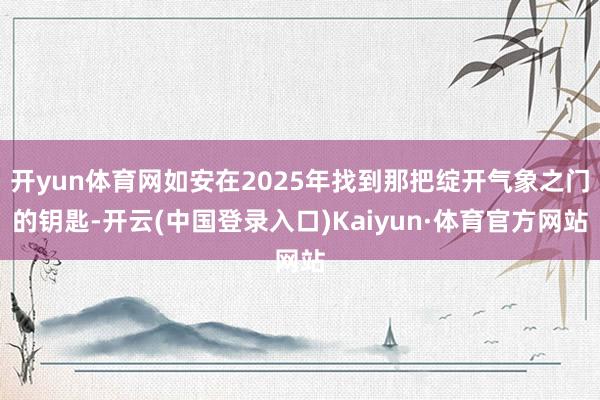 开yun体育网如安在2025年找到那把绽开气象之门的钥匙-开云(中国登录入口)Kaiyun·体育官方网站