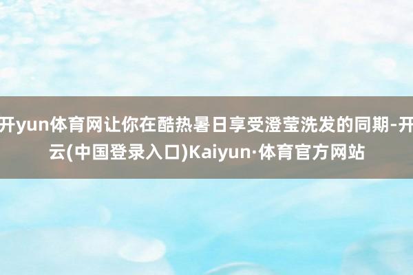 开yun体育网让你在酷热暑日享受澄莹洗发的同期-开云(中国登录入口)Kaiyun·体育官方网站